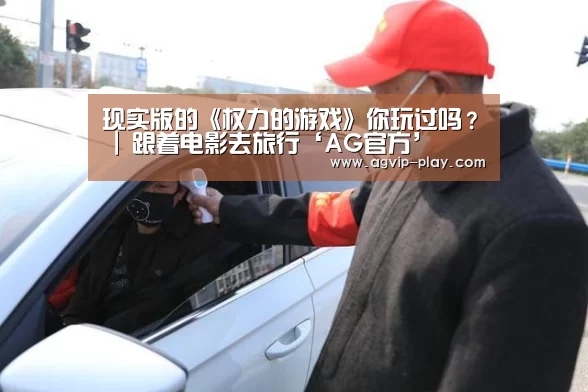 现实版的《权力的游戏》你玩过吗? | 跟着电影去旅行‘AG官方’