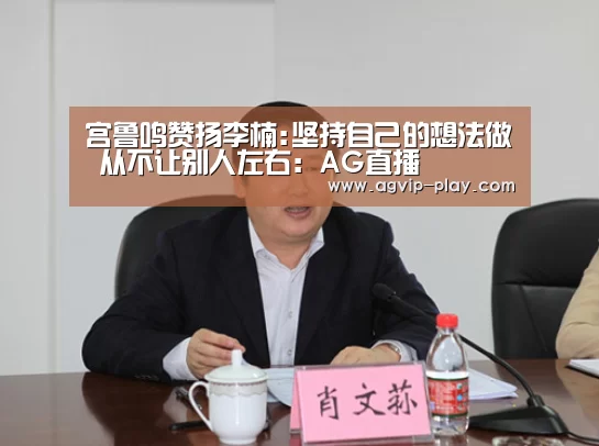 宫鲁鸣赞扬李楠:坚持自己的想法做 从不让别人左右:AG直播(图1) AG国际厅