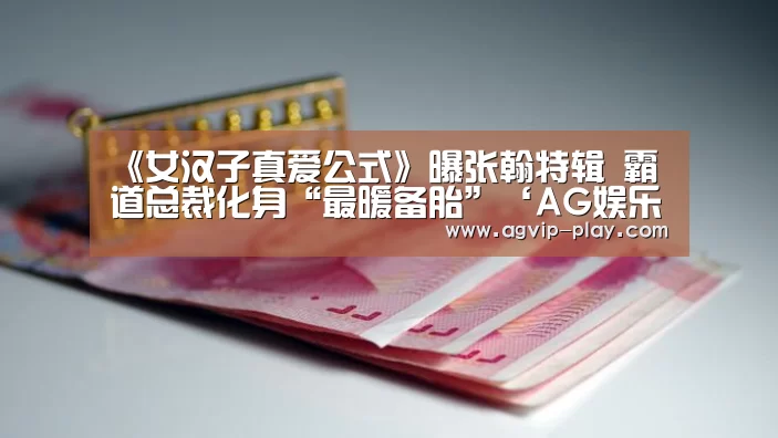 《女汉子真爱公式》曝张翰特辑 霸道总裁化身“最暖备胎”‘AG娱乐’(图2) AG国际厅