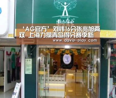 ‘AG官方’刘炜16分张兆旭两双 上海力擒青岛得分赛季新低(图3) AG官方