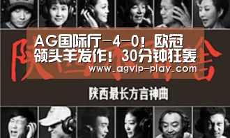 AG国际厅-4-0!欧冠领头羊发作!30分钟狂轰3球,2大权门团体利好(图3) AG国际厅