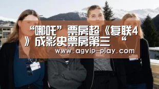 “哪吒”票房超《复联4》成影史票房第三 “速激外传”周五开画登排片冠军‘AG直播’(图1) AG直播