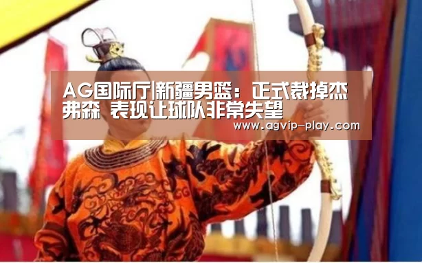 AG国际厅|新疆男篮:正式裁掉杰弗森 表现让球队非常失望(图3) AG官方