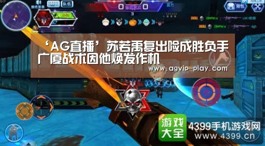 ‘AG直播’苏若禹复出险成胜负手 广厦战术因他焕发作机(图4) AG国际厅
