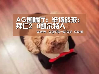 AG国际厅:半场战报:拜仁2-0凯尔特人(图1) AG娱乐