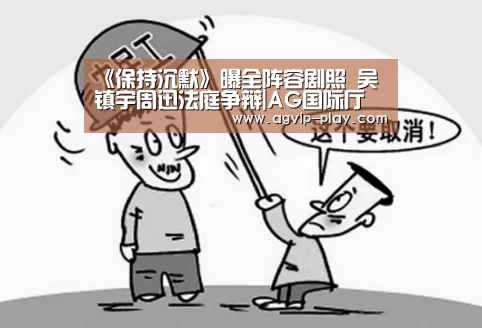 《保持沉默》曝全阵容剧照 吴镇宇周迅法庭争辩|AG国际厅(图1) AG国际厅